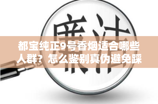 都宝纯正9号香烟适合哪些人群？怎么鉴别真伪避免踩坑？